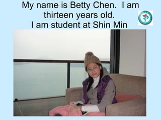 My name is Betty Chen.  I am thirteen years old.  I am student at Shin Min  