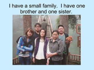 I have a small family.  I have one brother and one sister.  