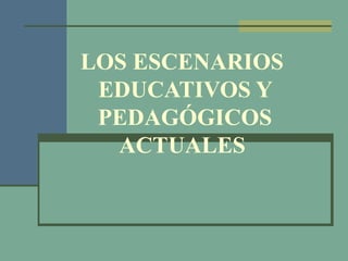 LOS ESCENARIOS
 EDUCATIVOS Y
 PEDAGÓGICOS
  ACTUALES
 