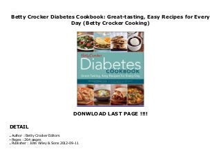Betty Crocker Diabetes Cookbook: Great-tasting, Easy Recipes for Every
Day (Betty Crocker Cooking)
DONWLOAD LAST PAGE !!!!
DETAIL
Betty Crocker Diabetes Cookbook: Great-tasting, Easy Recipes for Every Day (Betty Crocker Cooking)
Author : Betty Crocker Editorsq
Pages : 264 pagesq
Publisher : John Wiley & Sons 2012-09-11q
 