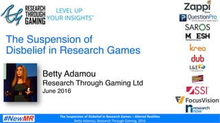 The	
  Suspension	
  of	
  Disbelief	
  in	
  Research	
  Games	
  –	
  Altered	
  Reali:es	
  
Be#y	
  Adamou,	
  Research	
  Through	
  Gaming,	
  2016	
  
The Suspension of  
Disbelief in Research Games
Betty Adamou
Research Through Gaming Ltd
June 2016
 