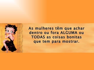 As mulheres têm que achar dentro ou fora ALGUMA ou TODAS as coisas bonitas que tem para mostrar. 