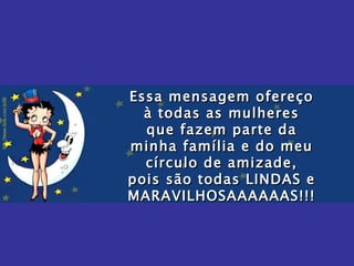 Essa mensagem ofereço à todas as mulheres que fazem parte da minha família e do meu círculo de amizade, pois são todas LINDAS e MARAVILHOSAAAAAAS!!! 