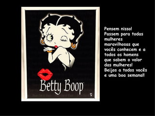 Pensem nisso! Passem para todas mulheres maravilhosas que vocês conhecem e a todos os homens  que sabem o valor das mulheres! Beijos a todos vocês e uma boa semana!!  