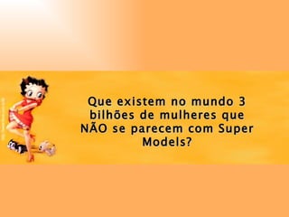 Que existem no mundo 3 bilhões de mulheres que NÃO se parecem com Super Models? 