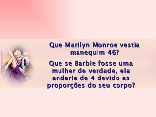 Que Marilyn Monroe vestia manequim 46? Que se Barbie fosse uma mulher de verdade, ela andaria de 4 devido as proporções do seu corpo? 