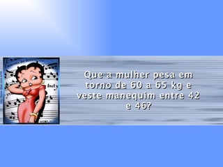 Que a mulher pesa em torno de 60 a 65 kg e veste manequim entre 42 e 46? 
