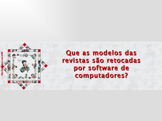 Que as modelos das revistas são retocadas por software de computadores? 