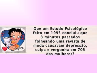 Que um Estudo Psicológico feito em 1995 concluiu que 3 minutos passados folheando uma revista de moda causavam depressão, culpa e vergonha em 70% das mulheres? 
