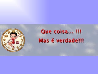 Que coisa... !!! Mas é verdade!!! 