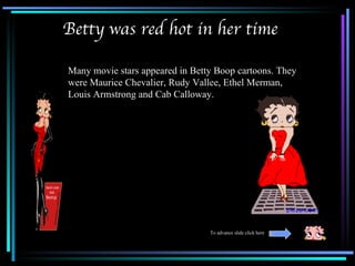Betty was red hot in her time

Many movie stars appeared in Betty Boop cartoons. They
were Maurice Chevalier, Rudy Vallee, Ethel Merman,
Louis Armstrong and Cab Calloway.




                                 To advance slide click here
 