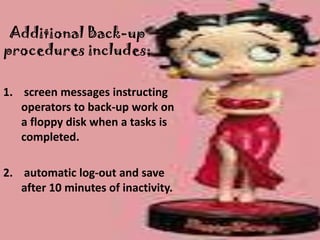 Additional Back-up
procedures includes;

1. screen messages instructing
   operators to back-up work on
   a floppy disk when a tasks is
   completed.

2. automatic log-out and save
   after 10 minutes of inactivity.
 
