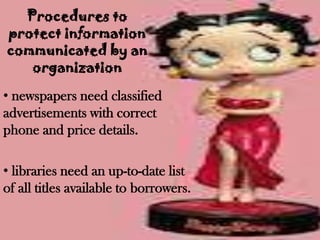 Procedures to
protect information
communicated by an
   organization
• newspapers need classified
advertisements with correct
phone and price details.

• libraries need an up-to-date list
of all titles available to borrowers.
 