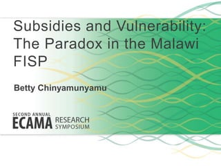 Subsidies and Vulnerability:
The Paradox in the Malawi
FISP
Betty Chinyamunyamu
 