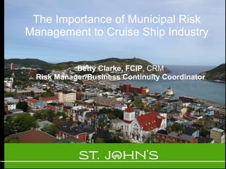 The Importance of Municipal Risk Management to Cruise Ship Industry Betty Clarke, FCIP , CRM Risk Manager/Business Continuity Coordinator 