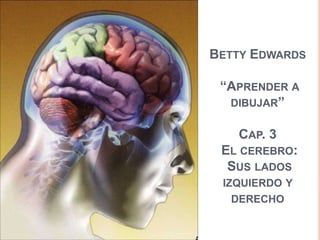 BETTY EDWARDS

 “APRENDER A
  DIBUJAR”


   CAP. 3
 EL CEREBRO:
  SUS LADOS
 IZQUIERDO Y
   DERECHO
 