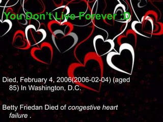 You Don’t Live Forever :DDied, February 4, 2006(2006-02-04) (aged 85) In Washington, D.C.Betty Friedan Died of congestive heart failure .