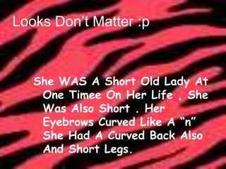 Looks Don’t Matter :pShe WAS A Short Old Lady At One Timee On Her Life , She Was Also Short . Her Eyebrows Curved Like A “n” She Had A Curved Back Also And Short Legs.