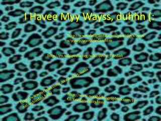 I HaveeMyyWayss, duhhh (:http://www.theatlantic.com/past/docs/issues/99sep/9909friedan.htmhttp://en.wikipedia.org/wiki/Betty_Friedanhttp://www.nytimes.com/2006/02/05/national/05friedan.htmlhttp://www.notablebiographies.com/Fi-Gi/Friedan-Betty.html