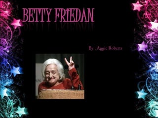 Betty Friedan By : Aggie Roberts 