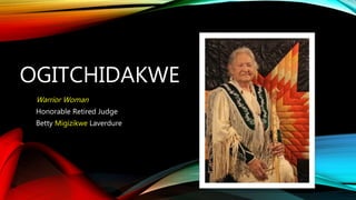 OGITCHIDAKWE 
Warrior Woman 
Honorable Retired Judge 
Betty Migizikwe Laverdure 
 