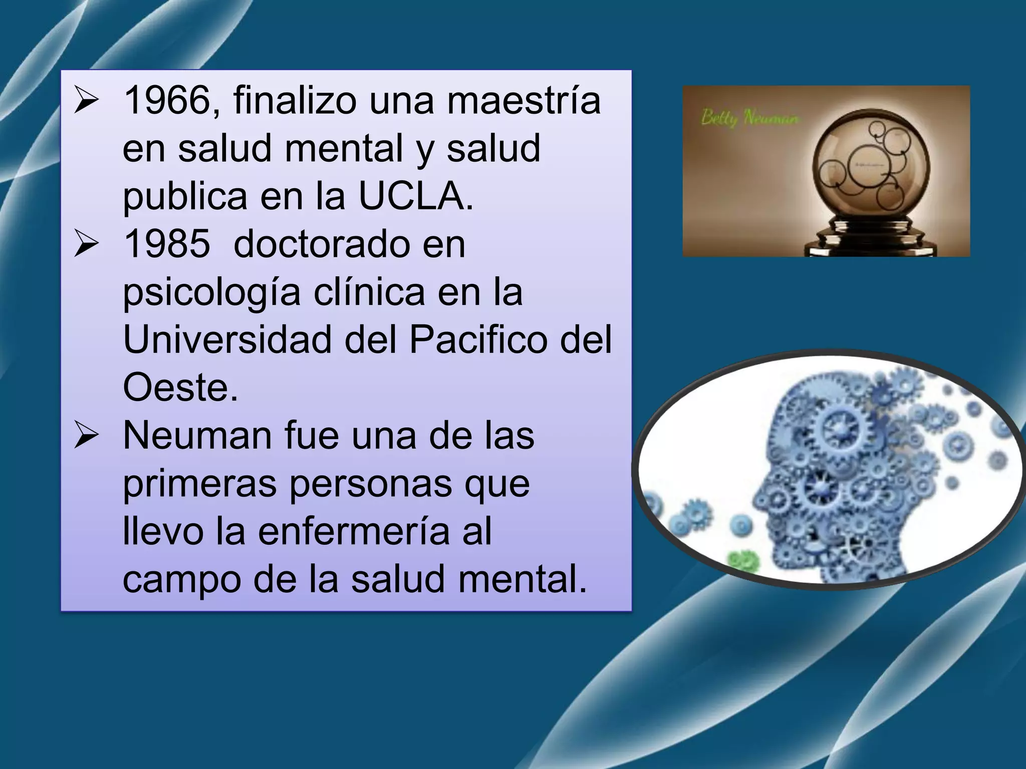  1966, finalizo una maestría
en salud mental y salud
publica en la UCLA.
 1985 doctorado en
psicología clínica en la
Universidad del Pacifico del
Oeste.
 Neuman fue una de las
primeras personas que
llevo la enfermería al
campo de la salud mental.
 