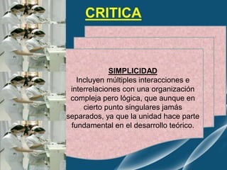SIMPLICIDAD
Incluyen múltiples interacciones e
interrelaciones con una organización
compleja pero lógica, que aunque en
cierto punto singulares jamás
separados, ya que la unidad hace parte
fundamental en el desarrollo teórico.
CRITICA
 