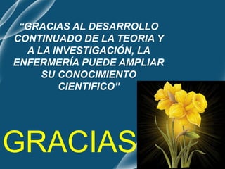 GRACIAS
“GRACIAS AL DESARROLLO
CONTINUADO DE LA TEORIA Y
A LA INVESTIGACIÓN, LA
ENFERMERÍA PUEDE AMPLIAR
SU CONOCIMIENTO
CIENTIFICO”
 