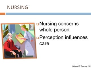 NURSING

             Nursing concerns
              whole person
             Perception influences
              care



                            (Aligood & Toomey, 2010
 