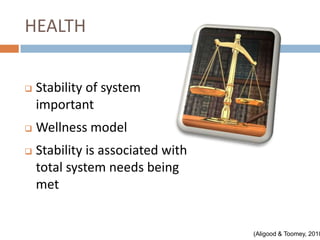HEALTH


   Stability of system
    important
   Wellness model
   Stability is associated with
    total system needs being
    met


                                   (Aligood & Toomey, 2010
 