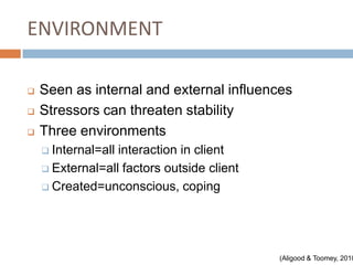 ENVIRONMENT

   Seen as internal and external influences
   Stressors can threaten stability
   Three environments
     Internal=allinteraction in client
     External=all factors outside client

     Created=unconscious, coping




                                            (Aligood & Toomey, 2010
 