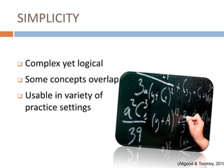 SIMPLICITY


   Complex yet logical
   Some concepts overlap
   Usable in variety of
    practice settings




                            (Aligood & Toomey, 2010
 
