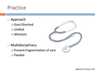 Practice
   Approach
     Goal-Directed

     Unified

     Wholistic



   Multidisciplinary
     Prevent fragmentation   of care
     Flexible




                                        (Aligood & Toomey, 2010
 