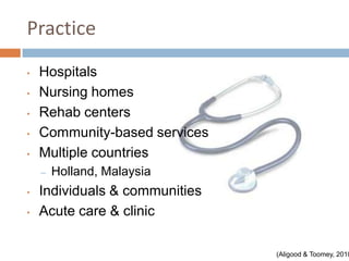 Practice
•   Hospitals
•   Nursing homes
•   Rehab centers
•   Community-based services
•   Multiple countries
    –   Holland, Malaysia
•   Individuals & communities
•   Acute care & clinic

                                (Aligood & Toomey, 2010
 