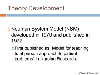 Theory Development


   Neuman System Model (NSM)
    developed in 1970 and published in
    1972
     Firstpublished as “Model for teaching
     total person approach to patient
     problems” in Nursing Research.


                                      (Aligood & Toomey, 2010
 