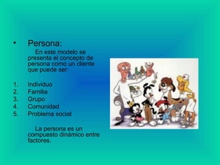 • Persona:
En este modelo se
presenta el concepto de
persona como un cliente
que puede ser:
1. Individuo
2. Familia
3. Grupo
4. Comunidad
5. Problema social
La persona es un
compuesto dinámico entre
factores.
 