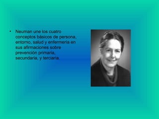 • Neuman une los cuatro
conceptos básicos de persona,
entorno, salud y enfermería en
sus afirmaciones sobre
prevención primaria,
secundaria, y terciaria.
 