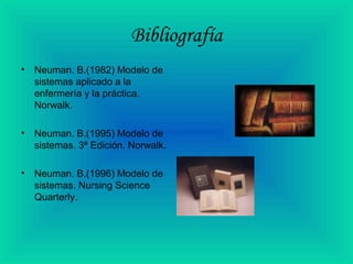 Bibliografía
• Neuman. B.(1982) Modelo de
sistemas aplicado a la
enfermería y la práctica.
Norwalk.
• Neuman. B.(1995) Modelo de
sistemas. 3ª Edición. Norwalk.
• Neuman. B.(1996) Modelo de
sistemas. Nursing Science
Quarterly.
 