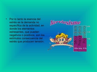 • Por lo tanto la esencia del
estrés es la demanda no
específica de la actividad, en
donde los elementos
estresantes, que pueden
negativos o positivos, son los
estímulos consecuencia del
estrés que producen tensión.
 