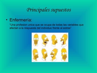 Principales supuestos
• Enfermería:
“Una profesion unica que se ocupa de todas las variables que
afectan a la respuesta del individuo frente al estres”
 