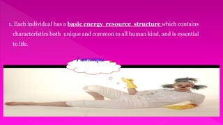 1. Each individual has a basic energy resource structure which contains
characteristics both unique and common to all human kind, and is essential
to life.
I amunique
 