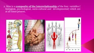 2. Man is a composite of the interrelationship of the four variables (
biological, psychological, socio-cultural and developmental) which are
at all times present.
 