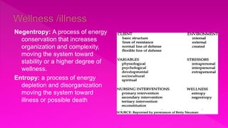 Negentropy: A process of energy
conservation that increases
organization and complexity,
moving the system toward
stability or a higher degree of
wellness.
Entropy: a process of energy
depletion and disorganization
moving the system toward
illness or possible death
 