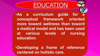 •As a curriculum guide for a
conceptual framework oriented
more toward wellness than toward
a medical model and has been used
at various levels of nursing
education.
reference•Developing a frame of
centered on holistic care.
 