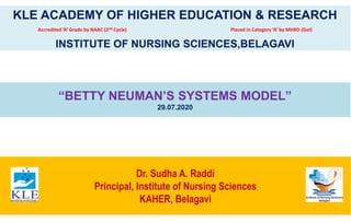 Dr. Sudha A. Raddi
Principal, Institute of Nursing Sciences
KAHER, Belagavi
“BETTY NEUMAN’S SYSTEMS MODEL”
29.07.2020
KLE ACADEMY OF HIGHER EDUCATION & RESEARCH
Accredited ‘A’ Grade by NAAC (2nd Cycle) Placed in Category ‘A’ by MHRD (GoI)
INSTITUTE OF NURSING SCIENCES,BELAGAVI
 