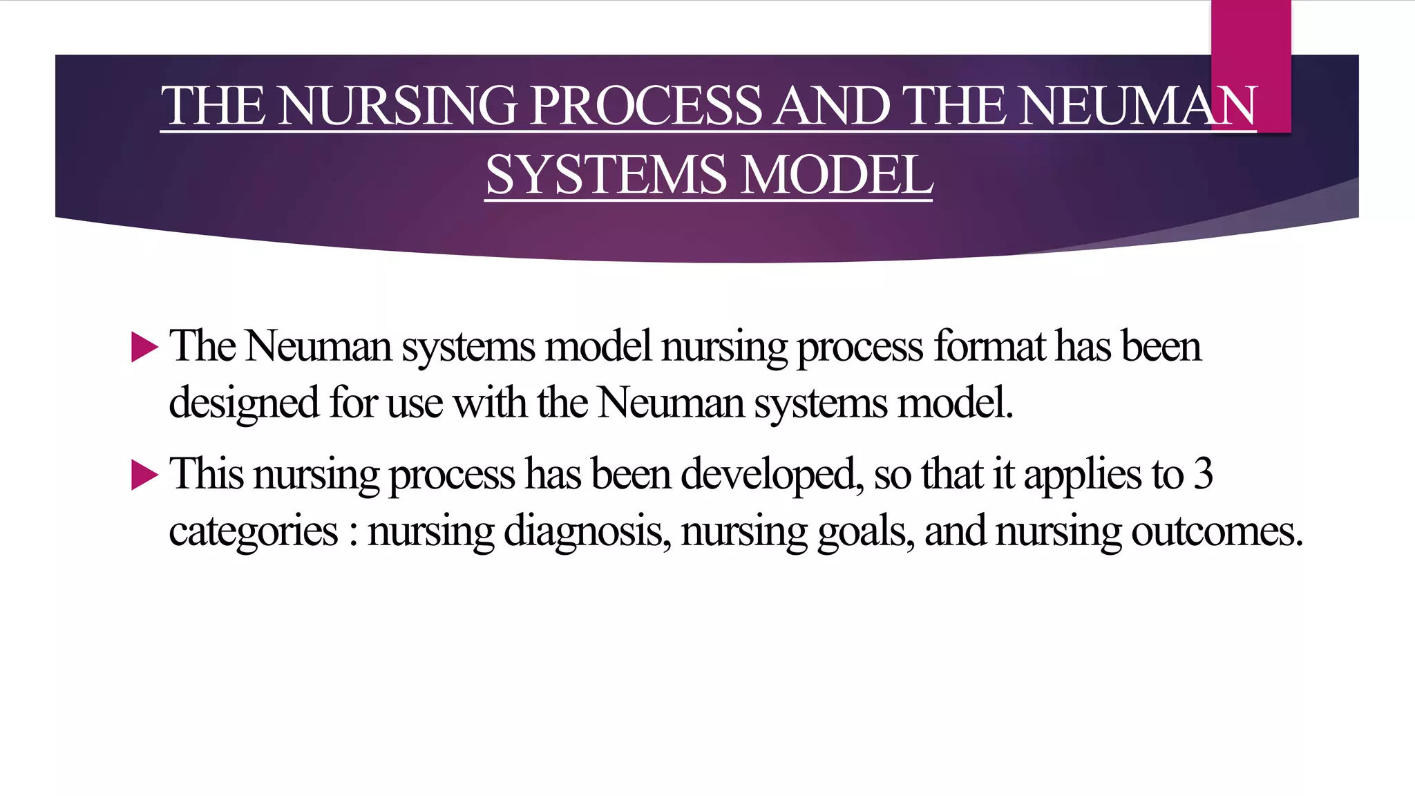 THE NURSING PROCESSAND THE NEUMAN
SYSTEMS MODEL
 The Neuman systems model nursing process format has been
designed for use with the Neuman systems model.
 This nursing process has been developed, so that it applies to 3
categories : nursing diagnosis, nursing goals, and nursing outcomes.
 