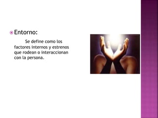  Entorno:
Se define como los
factores internos y estrenos
que rodean o interaccionan
con la persona.
 