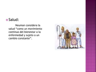  Salud:
Neuman considera la
salud “como un movimiento
continuo del bienestar a la
enfermedad y sujeto a un
cambio constante”.
 