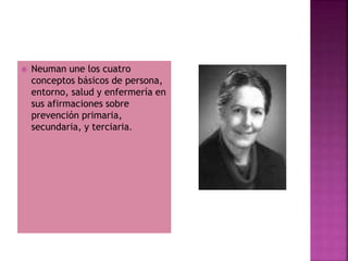  Neuman une los cuatro
conceptos básicos de persona,
entorno, salud y enfermería en
sus afirmaciones sobre
prevención primaria,
secundaria, y terciaria.
 