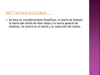  Se basa en consideraciones filosóficas, la teoría de Gestalt,
la teoría del estrés de Hans Selye y la teoría general de
sistemas. Se centra en el estrés y la reducción del mismo
 